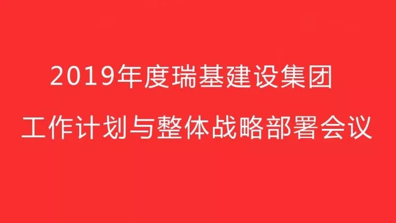 2019年度瑞基建設(shè)集團(tuán)工作計(jì)劃與整體戰(zhàn)略部署會(huì)議